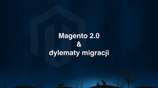 Magento 2.0
&
dylematy migracji
 