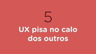 5
UX pisa no calo
dos outros
 