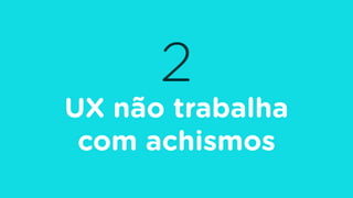 2
UX não trabalha
com achismos
 