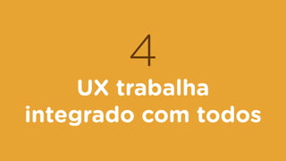 4
UX trabalha
integrado com todos
 