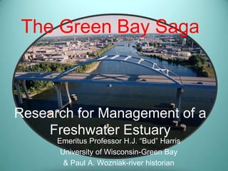 The Green Bay SagaResearch for Management of a Freshwater Estuary Emeritus Professor H.J. “Bud” Harris University of Wisconsin-Green Bay & Paul A. Wozniak-river historian 
