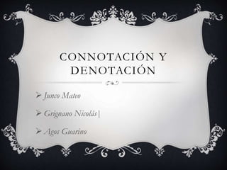 CONNOTACIÓN Y
DENOTACIÓN
 Junco Mateo
 Grignano Nicolás|
 Agos Guarino
 
