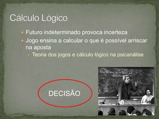  Futuro indeterminado provoca incerteza
 Jogo ensina a calcular o que é possível arriscar

na aposta
 Teoria dos jogos e cálculo lógico na psicanálise

DECISÃO
10

 
