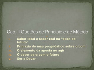 I.
II.
III.

IV.
V.

Saber ideal e saber real na “etica do
futuro”
Primazia do mau prognóstico sobre o bom
O elemento da aposta no agir
O dever para com o futuro
Ser e Dever

 