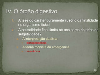 1.
2.

A tese do caráter puramente ilusório da finalidade
no organismo físico
A causalidade final limita-se aos seres dotados de
subjetividade?
a.

A interpretação dualista


b.

transcendência

A teoria monista da emergência


imanência

20

 