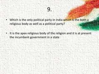 9.
• Which is the only political party in India which is the both a
religious body as well as a political party?
• It is the apex religious body of the religion and it is at present
the incumbent government in a state
 