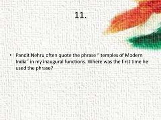 11.
• Pandit Nehru often quote the phrase “ temples of Modern
India” in my inaugural functions. Where was the first time he
used the phrase?
 