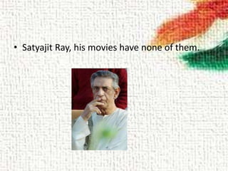 • Satyajit Ray, his movies have none of them.
 