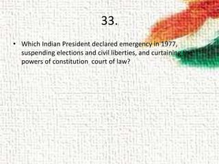 33.
• Which Indian President declared emergency in 1977,
suspending elections and civil liberties, and curtaining the
powers of constitution court of law?
 