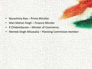 • Narashima Rao – Prime Minsiter
• Man Mohan Singh – Finance Minster
• P Chidambaram – Minster of Commerce
• Montek Singh Ahluwalia – Planning Commision member
 