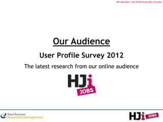RBI Jobs Sites – User Profile Survey 2012: HJi Jobs




           Our Audience
     User Profile Survey 2012
The latest research from our online audience
 