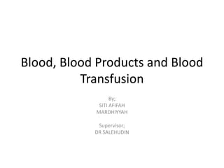 Blood, Blood Products and Blood
Transfusion
By;
SITI AFIFAH
MARDHIYYAH
Supervisor;
DR SALEHUDIN
 