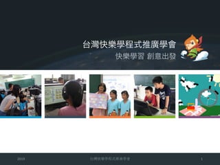 2019 1
台灣快樂學程式推廣學會
快樂學習 創意出發
 