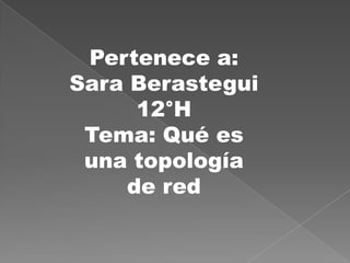 Pertenece a:
Sara Berastegui
      12°H
 Tema: Qué es
 una topología
     de red
 