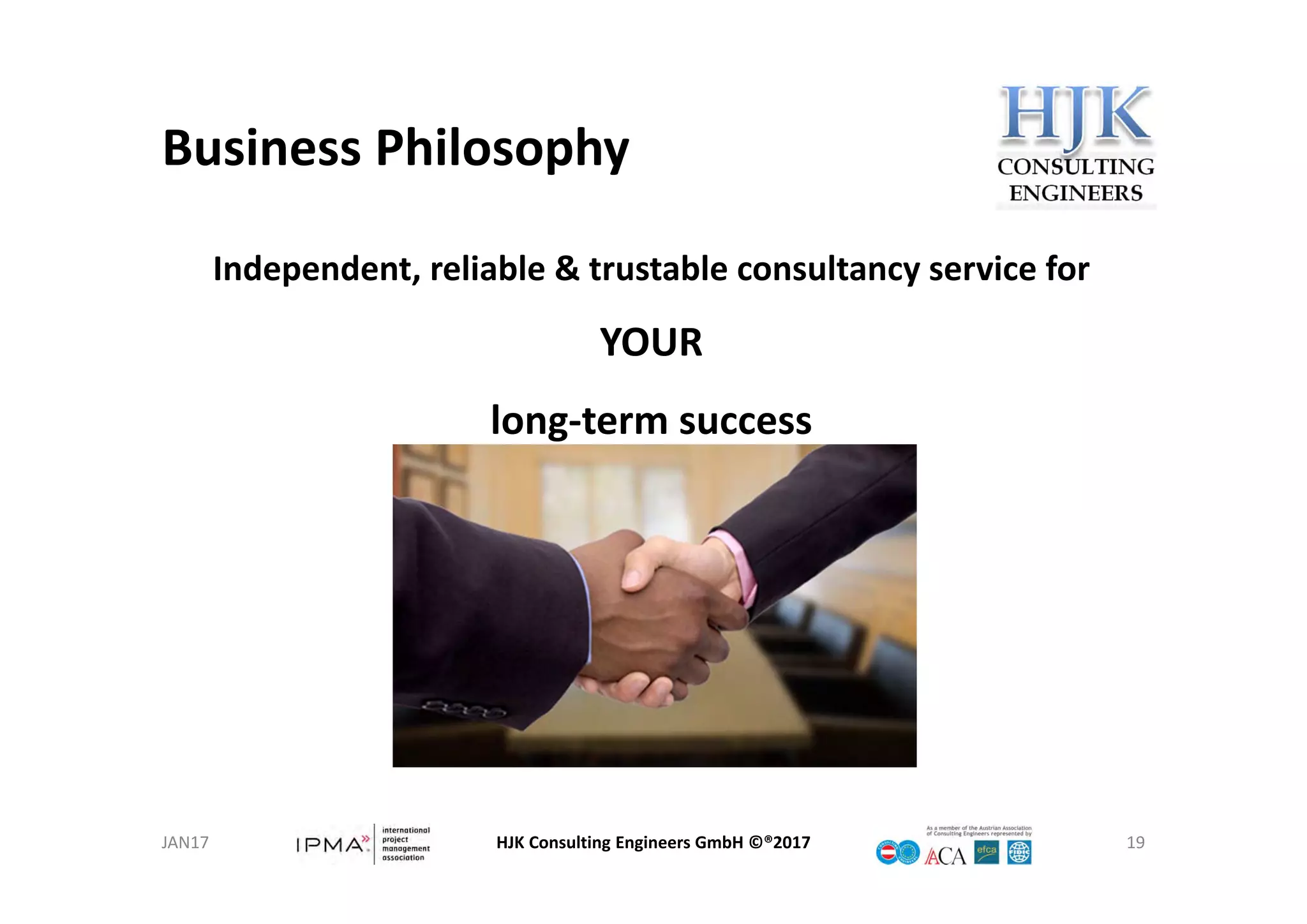 Business Philosophy
HJK Consulting Engineers GmbH ©®2017 19
Independent, reliable & trustable consultancy service for
YOUR
long‐term success
JAN17
 