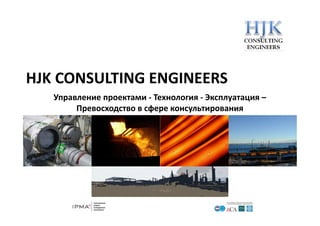 HJK CONSULTING ENGINEERS
Управление проектами ‐ Технология ‐ Эксплуатация –
Превосходство в сфере консультирования
 