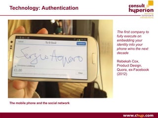 Technology: Authentication 
The mobile phone and the social network 
The first company to 
fully execute on 
embedding you...