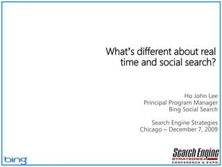 What’s different about real time and social search? Ho John Lee Principal Program Manager Bing Social Search Search Engine Strategies Chicago – December 7, 2009 