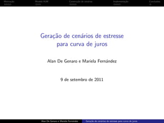 Motiva¸c˜ao Modelo HJM Constru¸c˜ao de cen´arios Implementa¸c˜ao Conclus˜oes
Gera¸c˜ao de cen´arios de estresse
para curva de juros
Alan De Genaro e Mariela Fern´andez
9 de setembro de 2011
Alan De Genaro e Mariela Fern´andez Gera¸c˜ao de cen´arios de estresse para curva de juros
 