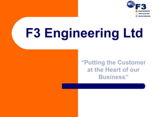 F3 Engineering Ltd

        “Putting the Customer
          at the Heart of our
               Business”
 