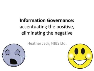 Information Governance:
accentuating the positive,
eliminating the negative
Heather Jack, HJBS Ltd.
 
