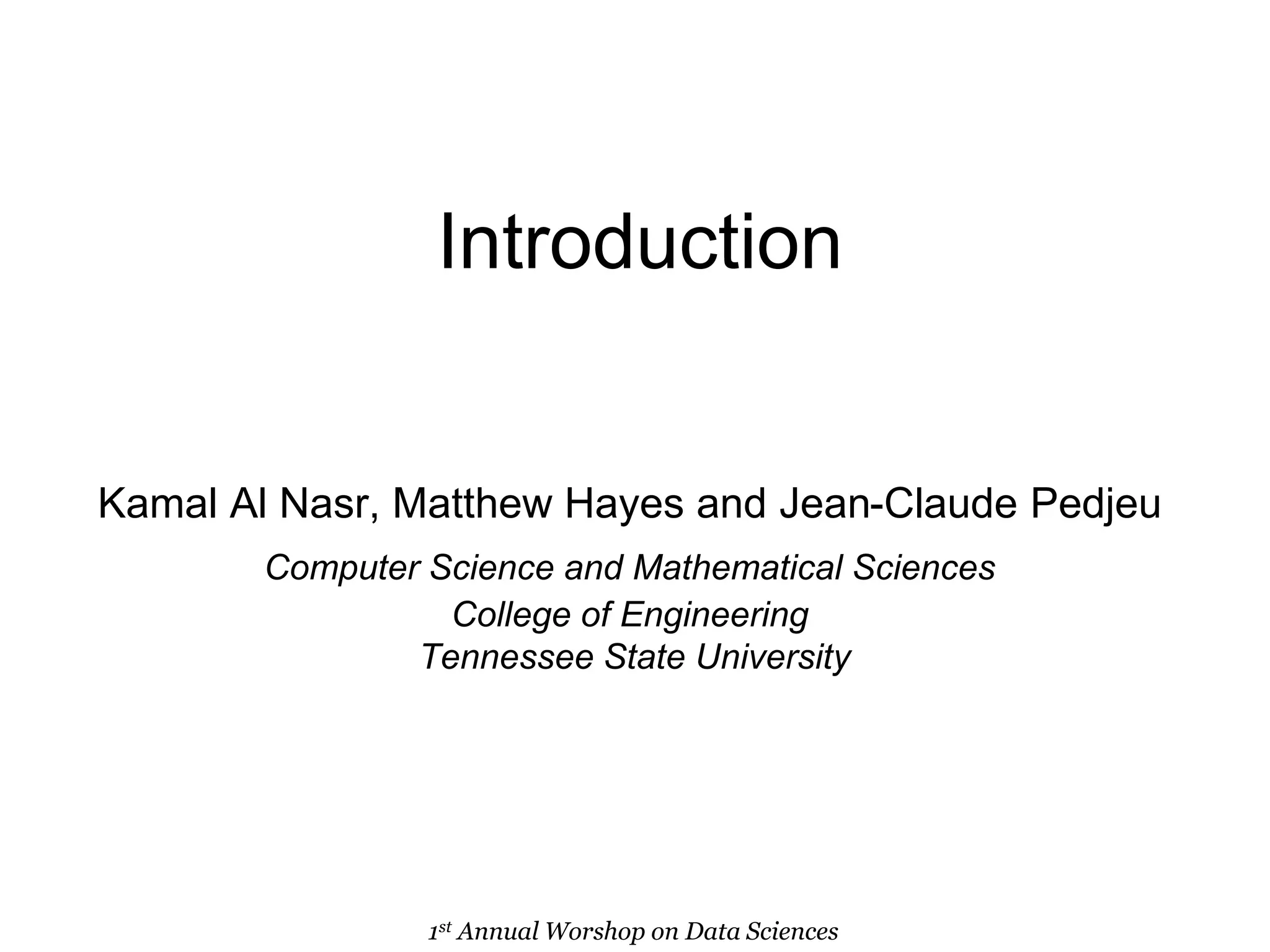 Introduction
Kamal Al Nasr, Matthew Hayes and Jean-Claude Pedjeu
Computer Science and Mathematical Sciences
College of Engineering
Tennessee State University
1st Annual Worshop on Data Sciences
 