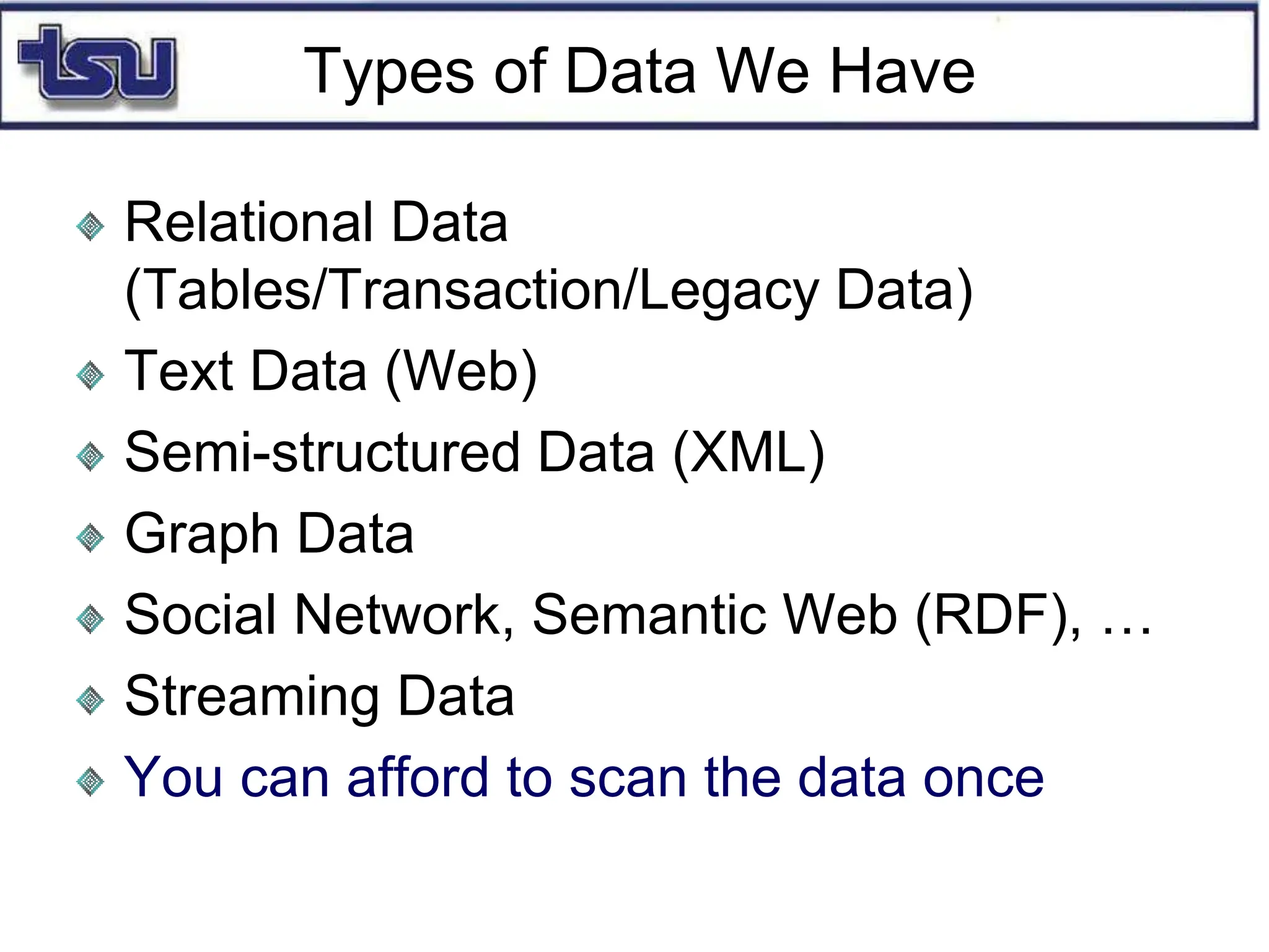 Types of Data We Have
Relational Data
(Tables/Transaction/Legacy Data)
Text Data (Web)
Semi-structured Data (XML)
Graph Data
Social Network, Semantic Web (RDF), …
Streaming Data
You can afford to scan the data once
 