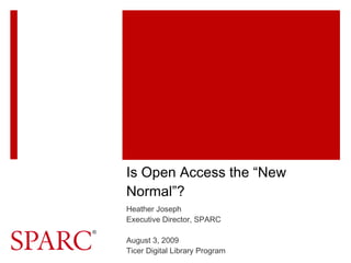 Is Open Access the “New Normal”? Heather Joseph Executive Director, SPARC August 3, 2009 Ticer Digital Library Program 