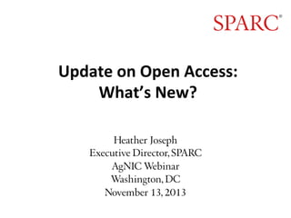 Update	
  on	
  Open	
  Access:	
  	
  
What’s	
  New?	
  
	
  
Heather Joseph
Executive Director, SPARC
AgNIC Webinar
Washington, DC
November 13, 2013
 