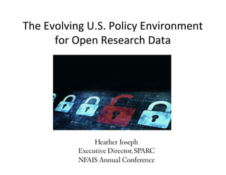 The	Evolving	U.S.	Policy	Environment	
for	Open	Research	Data	
Heather Joseph
Executive Director, SPARC
NFAIS Annual Conference
 