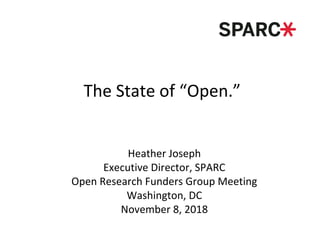 The State of “Open.”
Heather Joseph
Executive Director, SPARC
Open Research Funders Group Meeting
Washington, DC
November 8, 2018
 