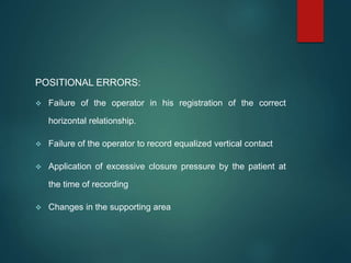 POSITIONAL ERRORS:
 Failure of the operator in his registration of the correct
horizontal relationship.
 Failure of the operator to record equalized vertical contact
 Application of excessive closure pressure by the patient at
the time of recording
 Changes in the supporting area
 