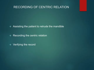 RECORDING OF CENTRIC RELATION
 Assisting the patient to retrude the mandible
 Recording the centric relation
 Verifying the record
 