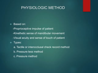 PHYSIOLOGIC METHOD
 Based on:
-Proprioceptive impulse of patient
-Kinethetic sense of mandibular movement
-Visual acuity and sense of touch of patient
 Types:
a. Tactile or interocclusal check record method
b. Pressure less method
c. Pressure method
 