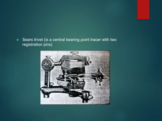  Sears trivet (is a central bearing point tracer with two
registration pins)
 