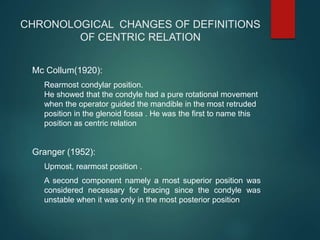 CHRONOLOGICAL CHANGES OF DEFINITIONS
OF CENTRIC RELATION
Mc Collum(1920):
Rearmost condylar position.
He showed that the c...