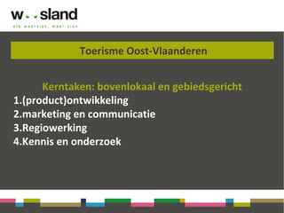 Toerisme Oost-Vlaanderen
Kerntaken: bovenlokaal en gebiedsgericht
1.(product)ontwikkeling
2.marketing en communicatie
3.Regiowerking
4.Kennis en onderzoek
 