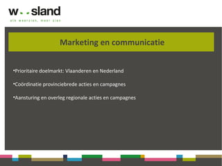 Marketing en communicatie
•Prioritaire doelmarkt: Vlaanderen en Nederland
•Coördinatie provinciebrede acties en campagnes
•Aansturing en overleg regionale acties en campagnes
 