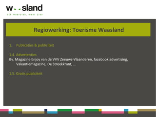 Regiowerking: Toerisme Waasland
1. Publicaties & publiciteit
1.4. Advertenties
Bv. Magazine Enjoy van de VVV Zeeuws-Vlaanderen, facebook advertising,
Vakantiemagazine, De Streekkrant, …
1.5. Gratis publiciteit
 