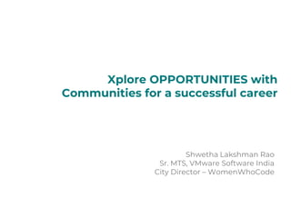 Shwetha Lakshman Rao
Sr. MTS, VMware Software India
City Director – WomenWhoCode
Xplore OPPORTUNITIES with
Communities for a successful career
 