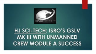 HJ SCI-TECH: ISRO’S GSLV
MK III WITH UNMANNED
CREW MODULE A SUCCESS
 