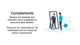 Complemente
Busque por pessoas que
possuam como qualidade os
seus principais defeitos.

Pense em ter “redundância” de
habilidades (útil em casos de
férias e imprevistos).
 
