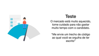 Teste
O mercado está muito aquecido,
tome cuidado para não gastar
muito tempo com o candidato.

“Me envie um trecho de código
ao qual você se orgulha de ter
escrito”
 