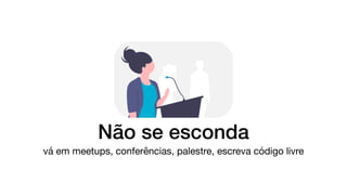 Não se esconda
vá em meetups, conferências, palestre, escreva código livre
 
