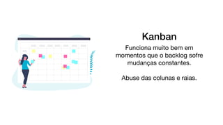 Kanban
Funciona muito bem em
momentos que o backlog sofre
mudanças constantes.

Abuse das colunas e raias.
 