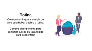 Rotina
Quando sentir que a energia do
time está baixa, quebre a rotina.

Compre algo diferente para
comerem juntos ou façam algo
para descontrair.
 