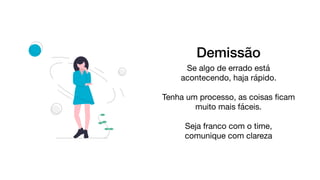 Demissão
Se algo de errado está
acontecendo, haja rápido.

Tenha um processo, as coisas ﬁcam
muito mais fáceis.

Seja franco com o time, 

comunique com clareza

 