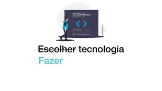 Escolher tecnologia
Fazer
 