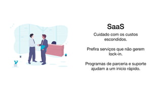 SaaS
Cuidado com os custos
escondidos.

Preﬁra serviços que não gerem
lock-in.

Programas de parceria e suporte
ajudam a um inicio rápido.

 