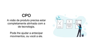 CPO
A visão de produto precisa estar
completamente alinhada com a
de tecnologia.

Pode lhe ajudar a antecipar
movimentos, ou você a ele.

 